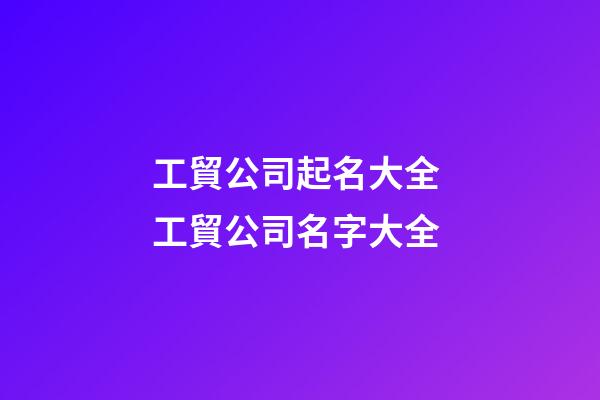 工貿公司起名大全 工貿公司名字大全-第1張-公司起名-玄機派